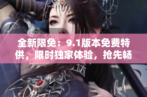 全新限免：9.1版本免費特供，限時獨家體驗，搶先暢享！