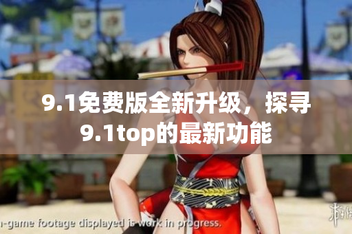 9.1免費版全新升級，探尋9.1top的最新功能