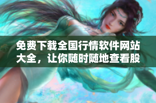 免費(fèi)下載全國(guó)行情軟件網(wǎng)站大全，讓你隨時(shí)隨地查看股市動(dòng)態(tài)
