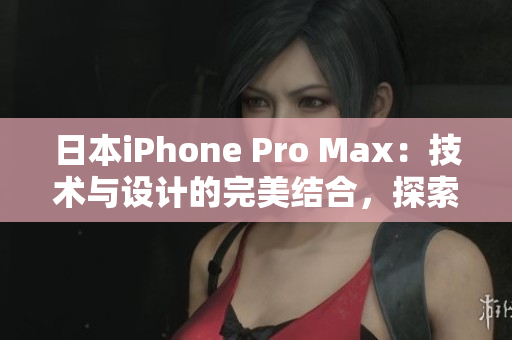 日本iPhone Pro Max：技術(shù)與設(shè)計的完美結(jié)合，探索先進(jìn)功能與卓越表現(xiàn)