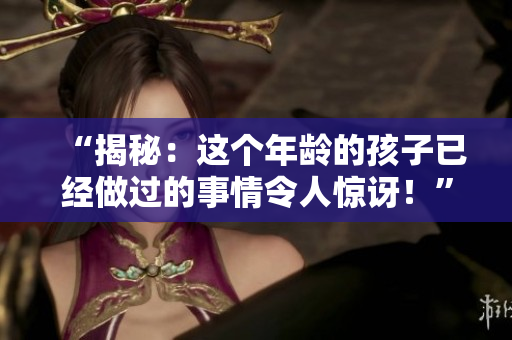 “揭秘：這個(gè)年齡的孩子已經(jīng)做過(guò)的事情令人驚訝！”