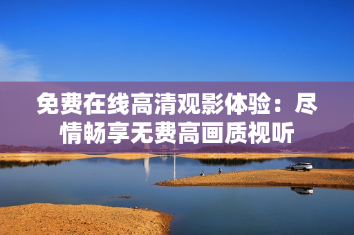 免費(fèi)在線高清觀影體驗：盡情暢享無費(fèi)高畫質(zhì)視聽