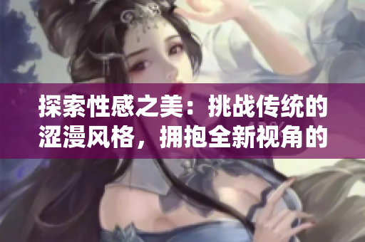 探索性感之美：挑戰(zhàn)傳統(tǒng)的澀漫風(fēng)格，擁抱全新視角的漫畫魅力