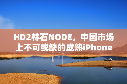 HD2林石NODE，中國市場上不可或缺的成熟iPhone