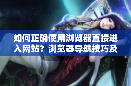如何正確使用瀏覽器直接進(jìn)入網(wǎng)站？瀏覽器導(dǎo)航技巧及小貼士分享