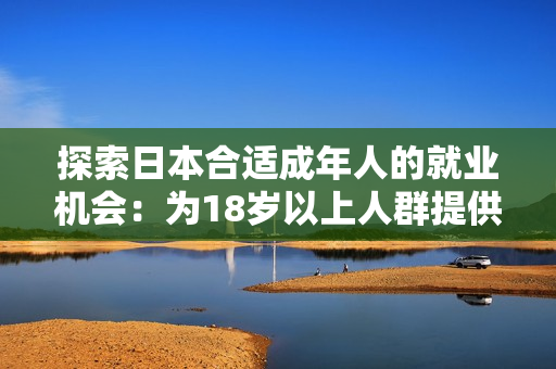 探索日本合適成年人的就業(yè)機(jī)會(huì)：為18歲以上人群提供的職業(yè)選擇和發(fā)展途徑
