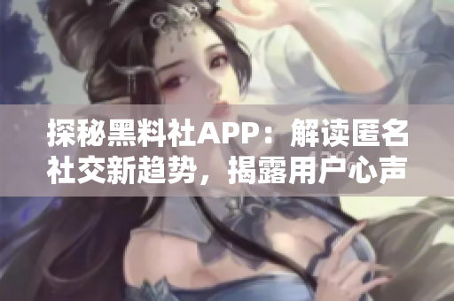 探秘黑料社APP：解讀匿名社交新趨勢(shì)，揭露用戶心聲與隱私困境