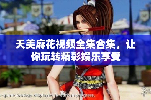 天美麻花視頻全集合集，讓你玩轉(zhuǎn)精彩娛樂享受