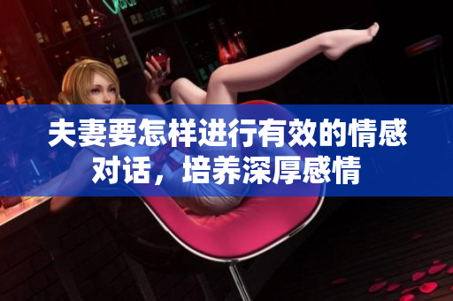 夫妻要怎樣進(jìn)行有效的情感對(duì)話，培養(yǎng)深厚感情
