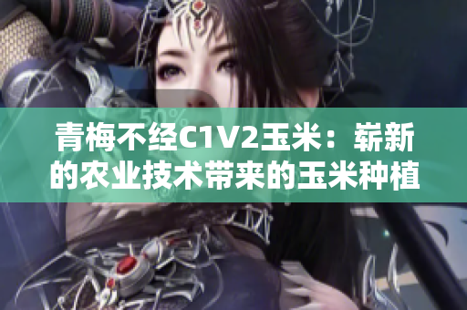 青梅不經(jīng)C1V2玉米：嶄新的農(nóng)業(yè)技術(shù)帶來(lái)的玉米種植變革