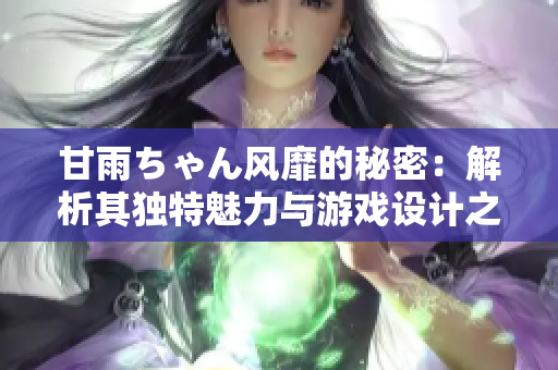 甘雨ちゃん風(fēng)靡的秘密：解析其獨(dú)特魅力與游戲設(shè)計(jì)之妙