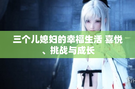 三個(gè)兒媳婦的幸福生活 喜悅、挑戰(zhàn)與成長(zhǎng)