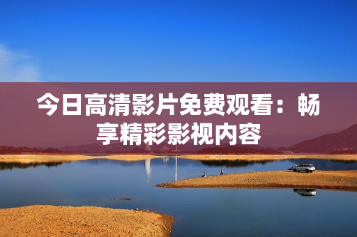 今日高清影片免費(fèi)觀看：暢享精彩影視內(nèi)容