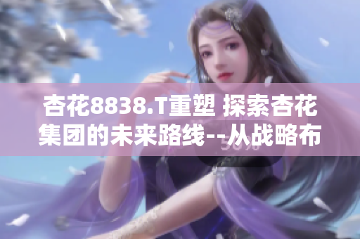 杏花8838.T重塑 探索杏花集團(tuán)的未來(lái)路線--從戰(zhàn)略布局到業(yè)務(wù)創(chuàng)新