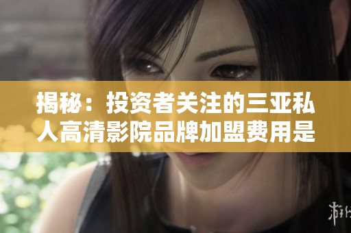 揭秘：投資者關(guān)注的三亞私人高清影院品牌加盟費(fèi)用是多少？