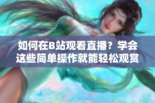 如何在B站觀看直播？學(xué)會(huì)這些簡(jiǎn)單操作就能輕松觀賞。