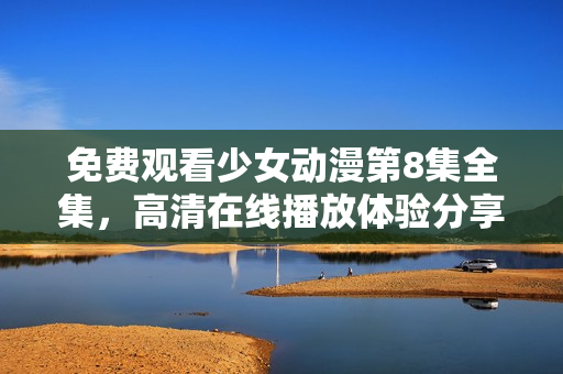 免費(fèi)觀看少女動漫第8集全集，高清在線播放體驗(yàn)分享