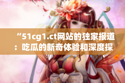 “51cg1.ct網(wǎng)站的獨家報道：吃瓜的新奇體驗和深度探索”
