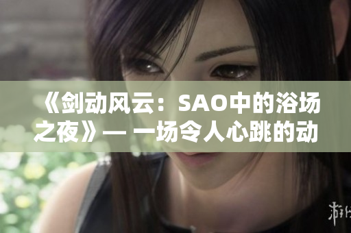 《劍動風云：SAO中的浴場之夜》— 一場令人心跳的動漫體驗
