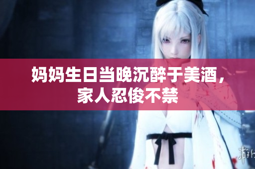 媽媽生日當(dāng)晚沉醉于美酒，家人忍俊不禁