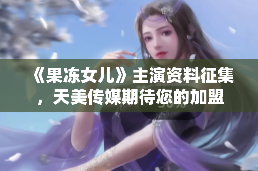 《果凍女兒》主演資料征集，天美傳媒期待您的加盟