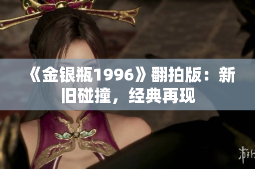 《金銀瓶1996》翻拍版：新舊碰撞，經(jīng)典再現(xiàn)