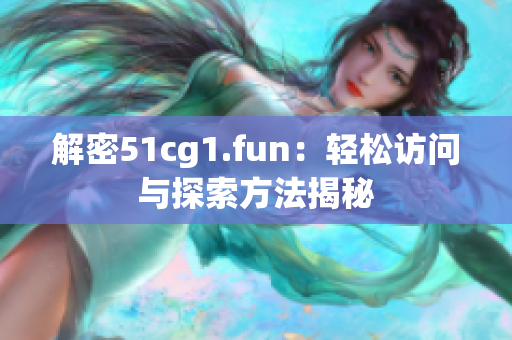 解密51cg1.fun：輕松訪問(wèn)與探索方法揭秘