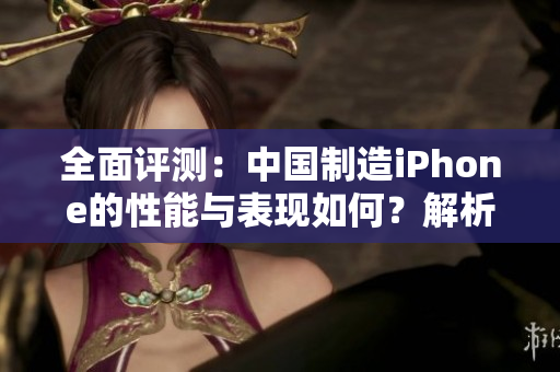 全面評(píng)測(cè)：中國(guó)制造iPhone的性能與表現(xiàn)如何？解析成熟的手機(jī)產(chǎn)業(yè)實(shí)力