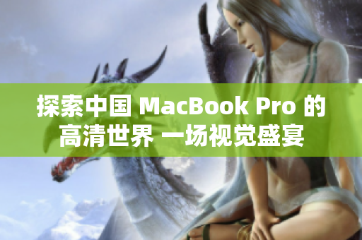 探索中國 MacBook Pro 的高清世界 一場視覺盛宴
