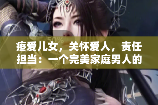 疼愛兒女，關(guān)懷愛人，責(zé)任擔(dān)當(dāng)：一個(gè)完美家庭男人的故事
