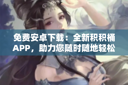 免費(fèi)安卓下載：全新積積桶APP，助力您隨時(shí)隨地輕松積累財(cái)富