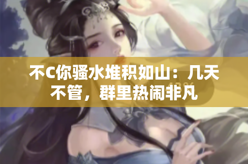 不C你騷水堆積如山：幾天不管，群里熱鬧非凡