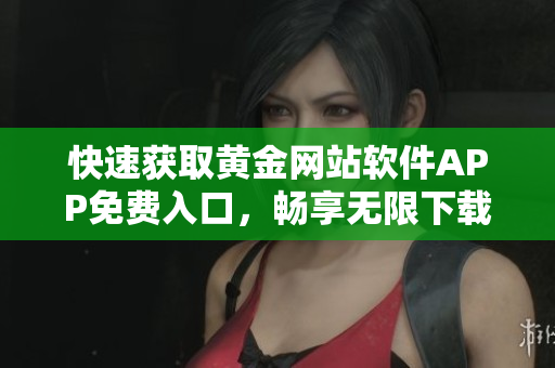 快速獲取黃金網(wǎng)站軟件APP免費入口，暢享無限下載