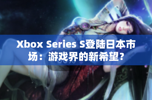 Xbox Series S登陸日本市場：游戲界的新希望？