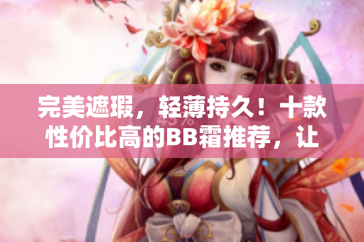 完美遮瑕，輕薄持久！十款性價比高的BB霜推薦，讓你肌膚煥發(fā)光彩