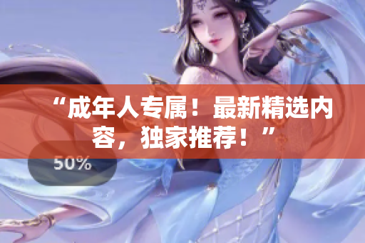 “成年人專屬！最新精選內(nèi)容，獨(dú)家推薦！”
