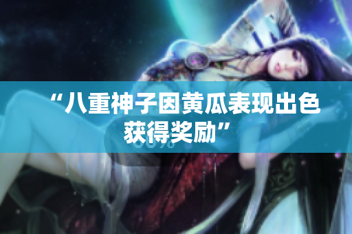 “八重神子因黃瓜表現(xiàn)出色獲得獎勵”