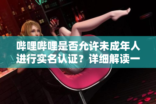 嗶哩嗶哩是否允許未成年人進(jìn)行實(shí)名認(rèn)證？詳細(xì)解讀一下
