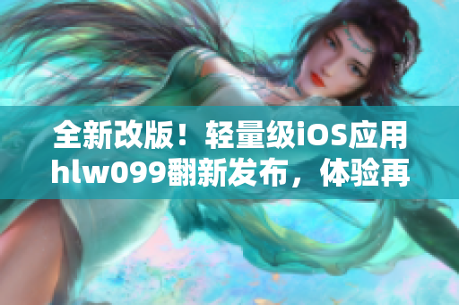 全新改版！輕量級(jí)iOS應(yīng)用hlw099翻新發(fā)布，體驗(yàn)再升級(jí)