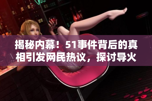 揭秘內(nèi)幕！51事件背后的真相引發(fā)網(wǎng)民熱議，探討導(dǎo)火索及其影響