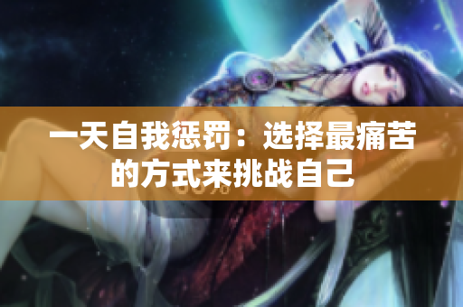 一天自我懲罰：選擇最痛苦的方式來(lái)挑戰(zhàn)自己