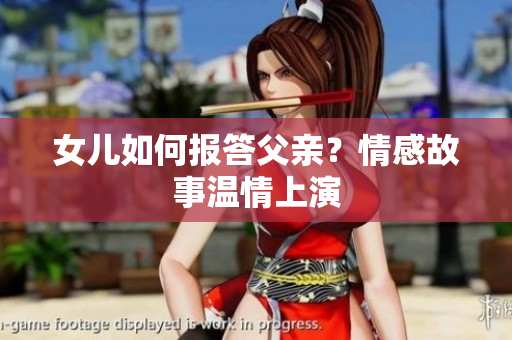 女兒如何報答父親？情感故事溫情上演