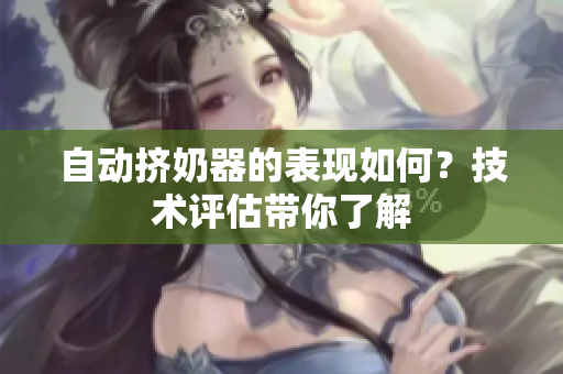 自動(dòng)擠奶器的表現(xiàn)如何？技術(shù)評(píng)估帶你了解