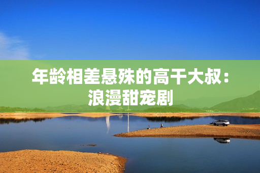 年齡相差懸殊的高干大叔：浪漫甜寵劇