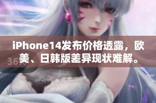 iPhone14發(fā)布價(jià)格透露，歐美、日韓版差異現(xiàn)狀難解。