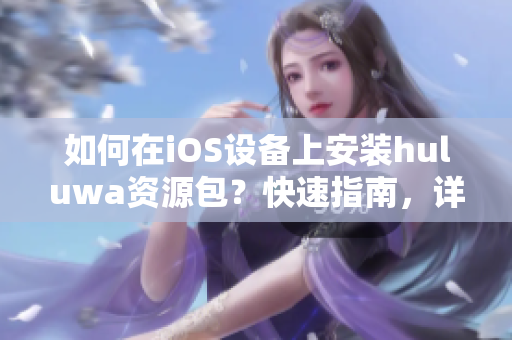 如何在iOS設(shè)備上安裝huluwa資源包？快速指南，詳細(xì)步驟教程分享