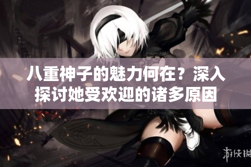 八重神子的魅力何在？深入探討她受歡迎的諸多原因