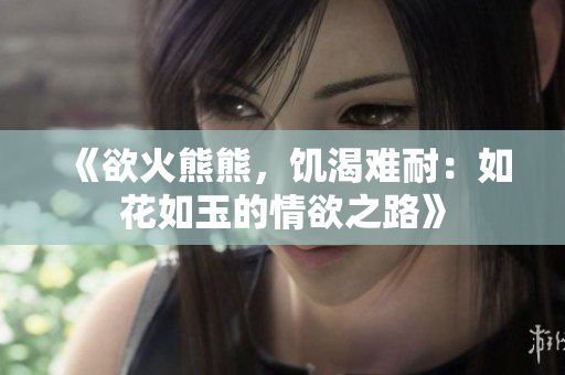 《欲火熊熊，饑渴難耐：如花如玉的情欲之路》