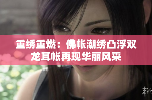 重繡重燃：佛帳潮繡凸浮雙龍耳帳再現(xiàn)華麗風(fēng)采