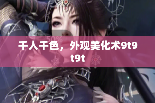 千人千色，外觀美化術(shù)9t9t9t